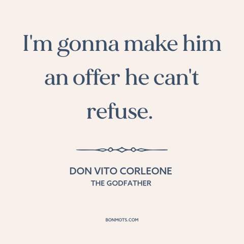 A quote from The Godfather about making a deal: “I'm gonna make him an offer he can't refuse.”