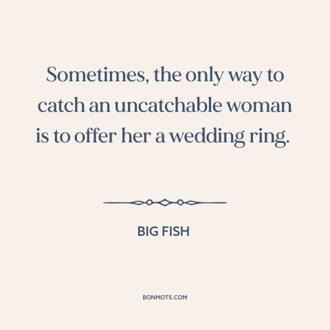 A quote from Big Fish about pursuing women: “Sometimes, the only way to catch an uncatchable woman is to offer her a…”