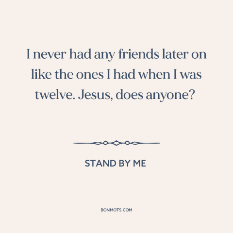 A quote from Stand By Me about childhood friends: “I never had any friends later on like the ones I had when I…”