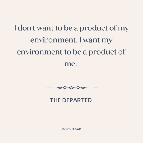 A quote from The Departed about influence on others: “I don't want to be a product of my environment. I want my environment…”