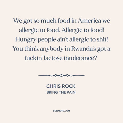 A quote by Chris Rock about food: “We got so much food in America we allergic to food. Allergic to food! Hungry people…”