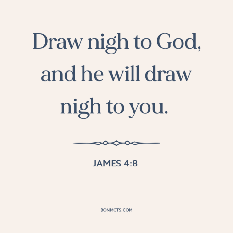 A quote from The Bible about closeness to god: “Draw nigh to God, and he will draw nigh to you.”