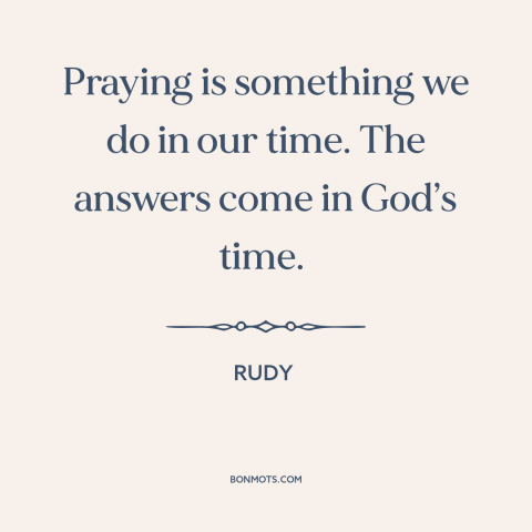 A quote from Rudy about prayer: “Praying is something we do in our time. The answers come in God’s time.”