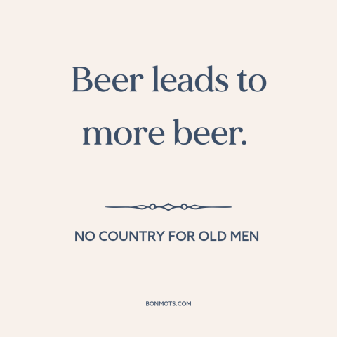 A quote from No Country for Old Men about beer: “Beer leads to more beer.”