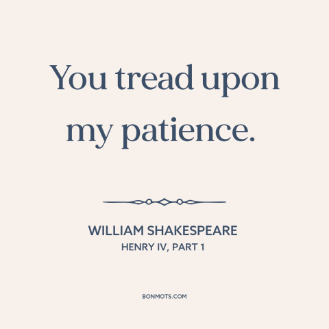 A quote by William Shakespeare about irritation: “You tread upon my patience.”