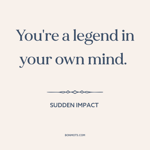 A quote from Sudden Impact about delusion: “You're a legend in your own mind.”