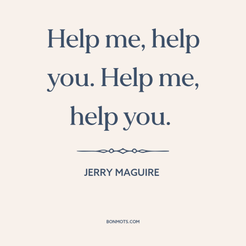 A quote from Jerry Maguire about helping others: “Help me, help you. Help me, help you.”