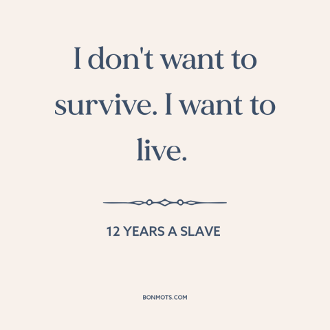 A quote from 12 Years a Slave about surviving vs. thriving: “I don't want to survive. I want to live.”