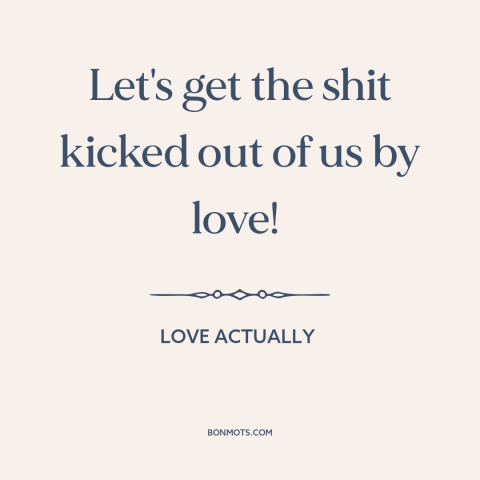 A quote from Love Actually about vulnerability: “Let's get the shit kicked out of us by love!”