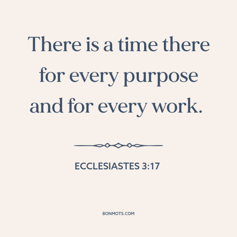 A quote from The Bible about timing: “There is a time there for every purpose and for every work.”