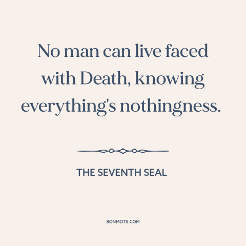 A quote from The Seventh Seal about facing death: “No man can live faced with Death, knowing everything's nothingness.”