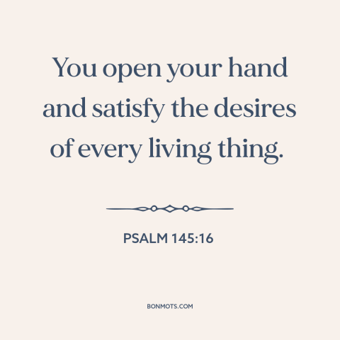 A quote from The Bible about god's provision: “You open your hand and satisfy the desires of every living thing.”