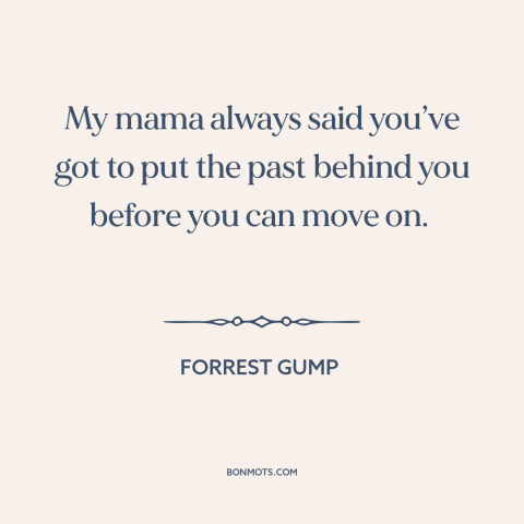 A quote from Forrest Gump about moving forward: “My mama always said you’ve got to put the past behind you before you…”