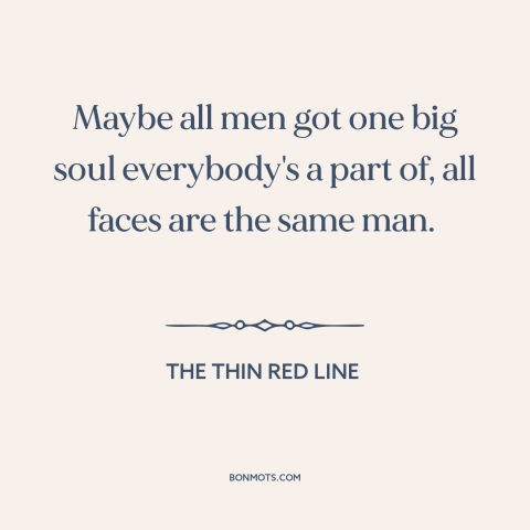 A quote from The Thin Red Line about interconnectedness of all people: “Maybe all men got one big soul everybody's a part…”