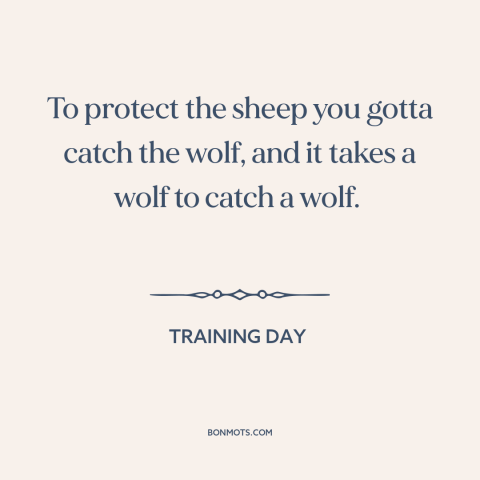 A quote from Training Day: “To protect the sheep you gotta catch the wolf, and it takes a wolf to catch a wolf.”