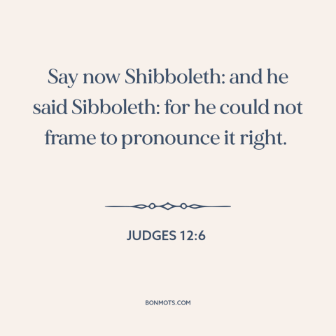 A quote from The Bible about shibboleths: “Say now Shibboleth: and he said Sibboleth: for he could not frame to pronounce…”