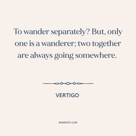 A quote from Vertigo about wandering: “To wander separately? But, only one is a wanderer; two together are always going…”