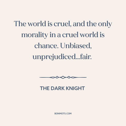 A quote from The Dark Knight about the world: “The world is cruel, and the only morality in a cruel world is chance.”