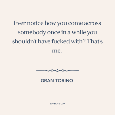 A quote from Gran Torino about bad hombres: “Ever notice how you come across somebody once in a while you shouldn't have…”