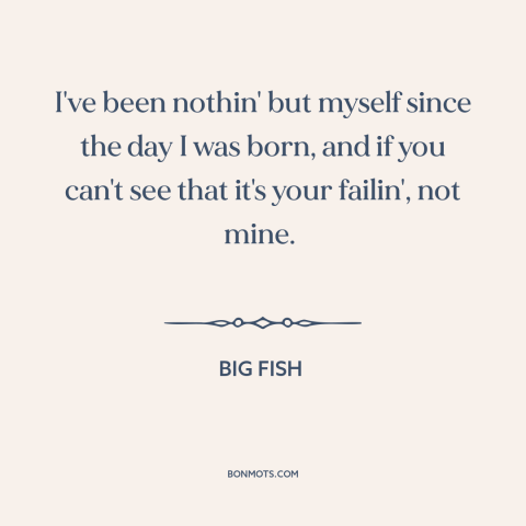 A quote from Big Fish about being oneself: “I've been nothin' but myself since the day I was born, and if you…”