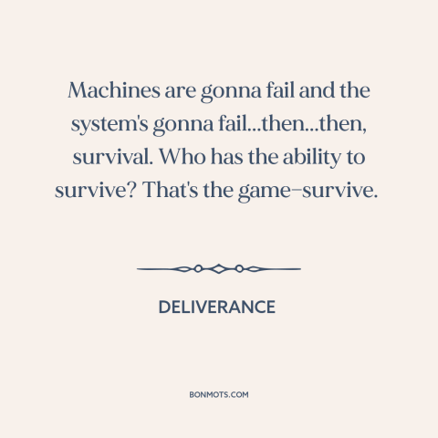 A quote from Deliverance about survival: “Machines are gonna fail and the system's gonna fail...then...then, survival.”