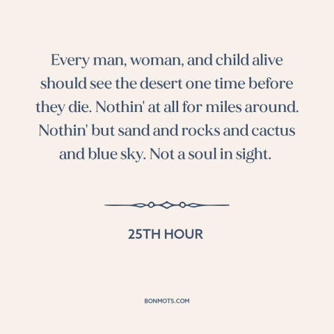 A quote from 25th Hour about the desert: “Every man, woman, and child alive should see the desert one time before they…”