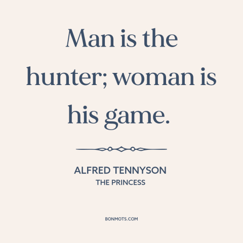 A quote by Alfred Tennyson about gender relations: “Man is the hunter; woman is his game.”