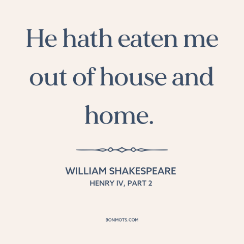 A quote by William Shakespeare about gluttony: “He hath eaten me out of house and home.”