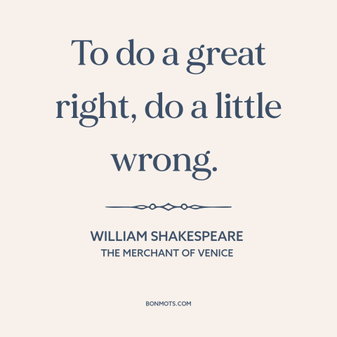 A quote by William Shakespeare about end justifies the means: “To do a great right, do a little wrong.”