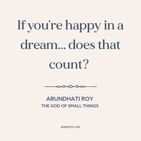 A quote by Arundhati Roy about happiness: “If you're happy in a dream... does that count?”