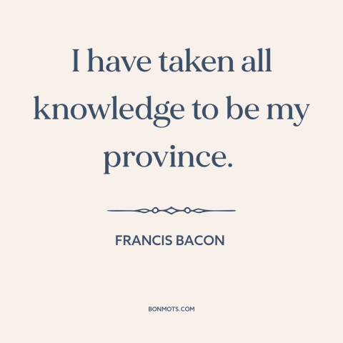 A quote by Francis Bacon about curiosity: “I have taken all knowledge to be my province.”