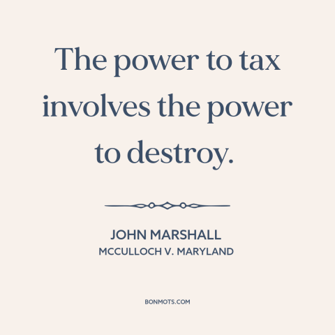 A quote by John Marshall about taxes: “The power to tax involves the power to destroy.”