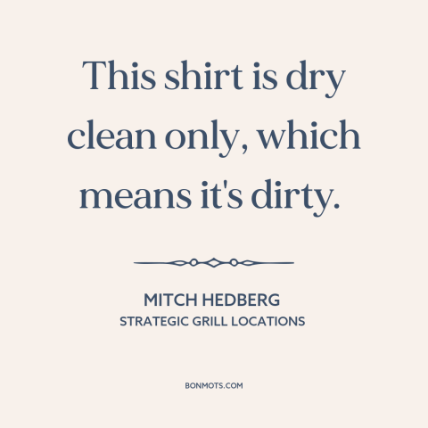 A quote by Mitch Hedberg about clothing: “This shirt is dry clean only, which means it's dirty.”