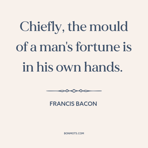 A quote by Francis Bacon about personal responsibility: “Chiefly, the mould of a man's fortune is in his own hands.”