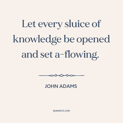 A quote by John Adams about diffusion of knowledge: “Let every sluice of knowledge be opened and set a-flowing.”