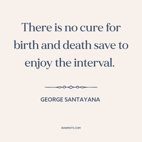 A quote by George Santayana about life and death: “There is no cure for birth and death save to enjoy the interval.”