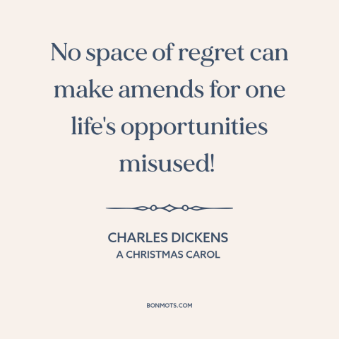 A quote by Charles Dickens about regrets: “No space of regret can make amends for one life's opportunities misused!”