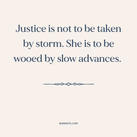 A quote by Benjamin Cardozo about justice: “Justice is not to be taken by storm. She is to be wooed by slow advances.”