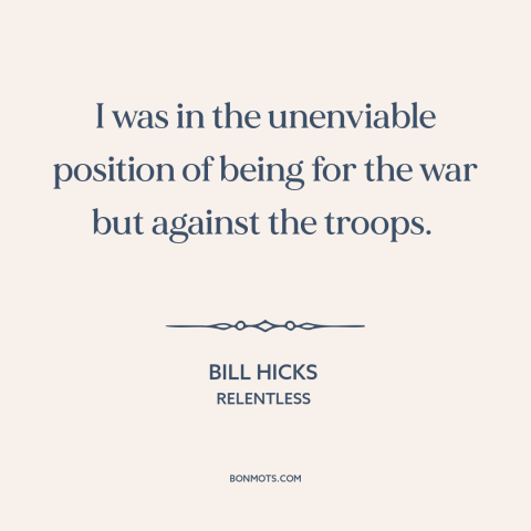 A quote by Bill Hicks about supporting the troops: “I was in the unenviable position of being for the war but against the…”