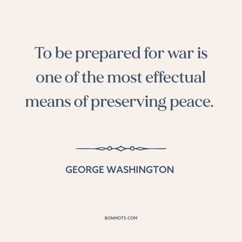 A quote by George Washington about preparing for war: “To be prepared for war is one of the most effectual means of…”