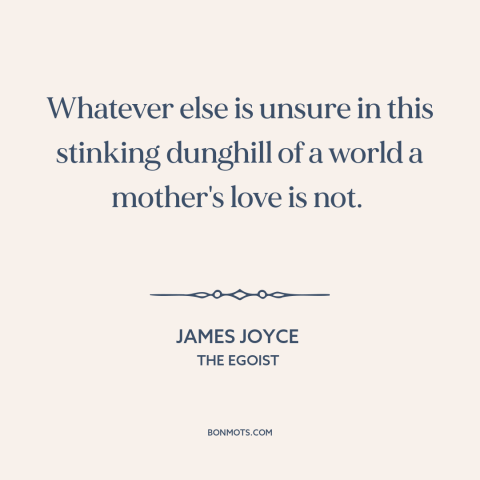 A quote by James Joyce about mother's love: “Whatever else is unsure in this stinking dunghill of a world a mother's love…”