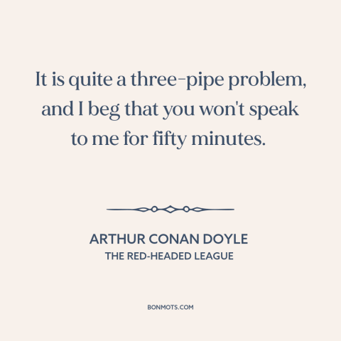 A quote by Arthur Conan Doyle about solving problems: “It is quite a three-pipe problem, and I beg that you won't speak to…”