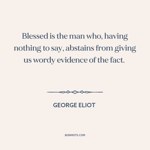 A quote by George Eliot about silence is golden: “Blessed is the man who, having nothing to say, abstains from giving us…”