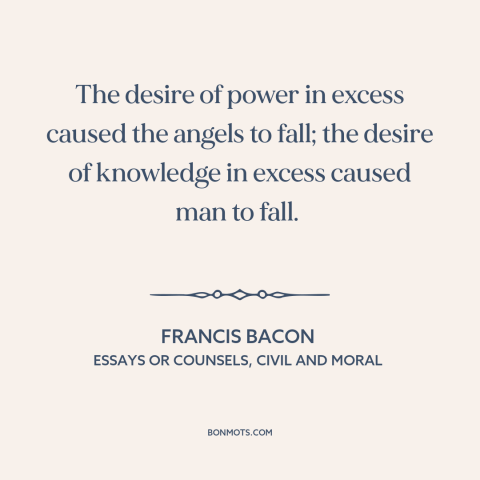 A quote by Francis Bacon about desire for power: “The desire of power in excess caused the angels to fall; the desire of…”