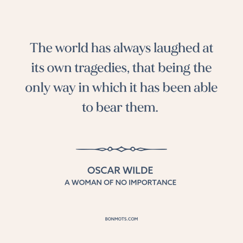 A quote by Oscar Wilde about humor and sadness: “The world has always laughed at its own tragedies, that being the only way…”