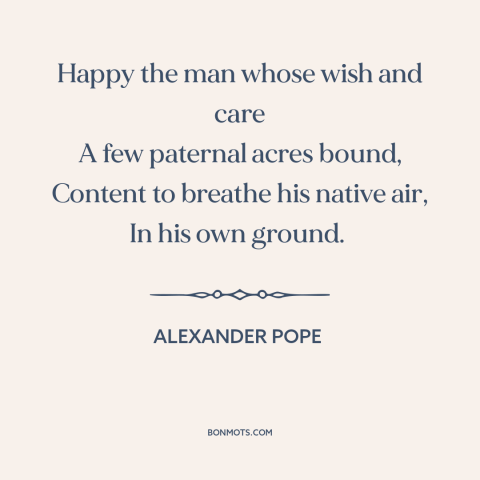 A quote by Alexander Pope about home: “Happy the man whose wish and care A few paternal acres bound, Content to…”