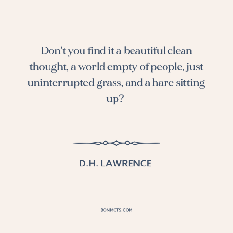 A quote by D.H. Lawrence about nature: “Don't you find it a beautiful clean thought, a world empty of people, just…”