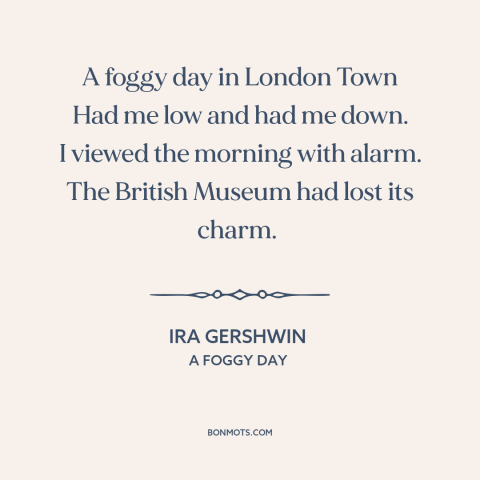 A quote by Ira Gershwin about london: “A foggy day in London Town Had me low and had me down. I viewed the morning…”