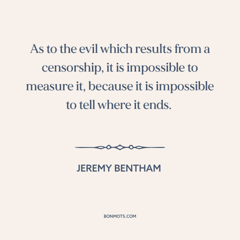 A quote by Jeremy Bentham about censorship: “As to the evil which results from a censorship, it is impossible to measure…”