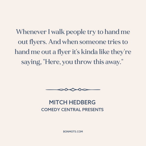 A quote by Mitch Hedberg: “Whenever I walk people try to hand me out flyers. And when someone tries to hand…”